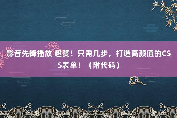 影音先锋播放 超赞！只需几步，打造高颜值的CSS表单！（附代码）