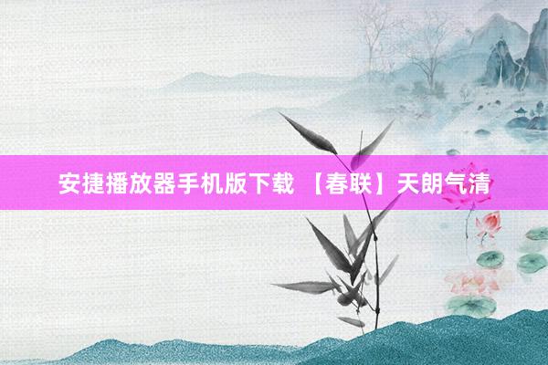 安捷播放器手机版下载 【春联】天朗气清