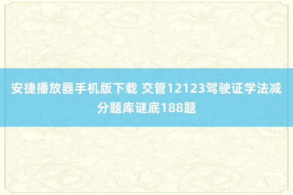 安捷播放器手机版下载 交管12123驾驶证学法减分题库谜底188题