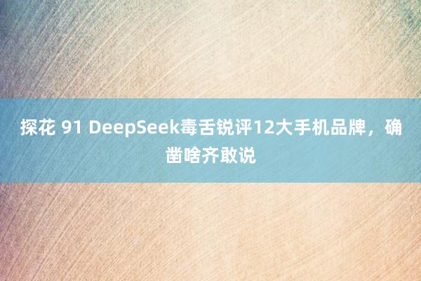 探花 91 DeepSeek毒舌锐评12大手机品牌，确凿啥齐敢说