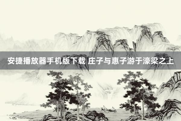 安捷播放器手机版下载 庄子与惠子游于濠梁之上