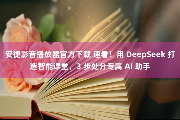 安捷影音播放器官方下载 速看！用 DeepSeek 打造智能课堂，3 步处分专属 AI 助手