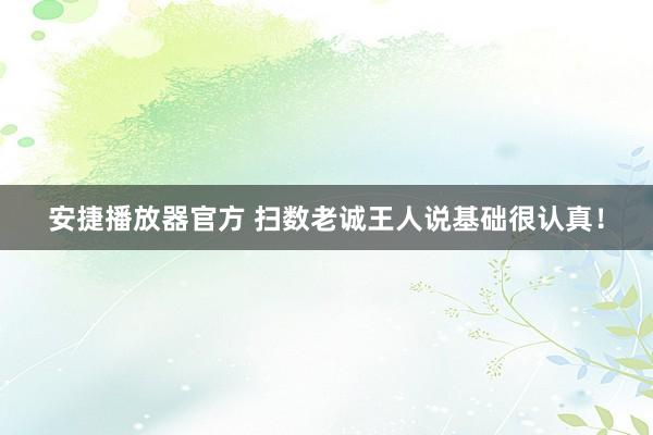 安捷播放器官方 扫数老诚王人说基础很认真!