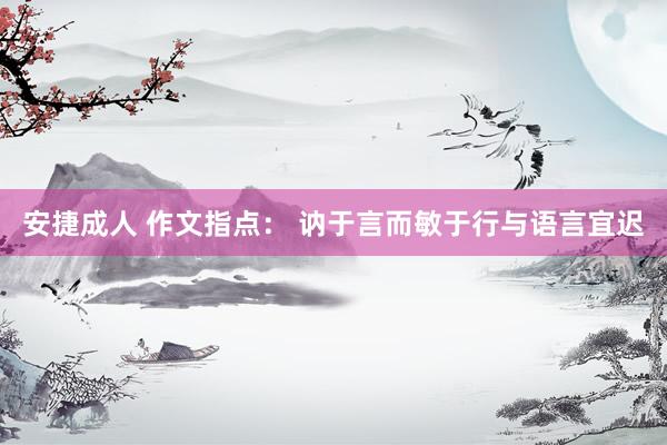 安捷成人 作文指点： 讷于言而敏于行与语言宜迟