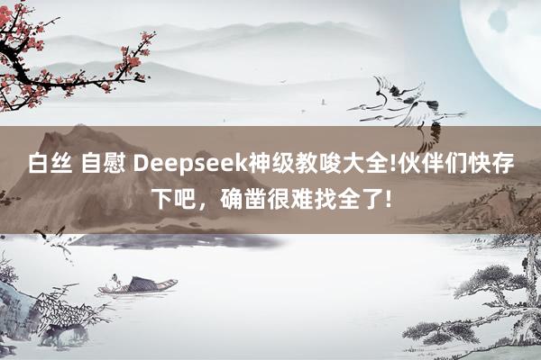 白丝 自慰 Deepseek神级教唆大全!伙伴们快存下吧，确凿很难找全了!