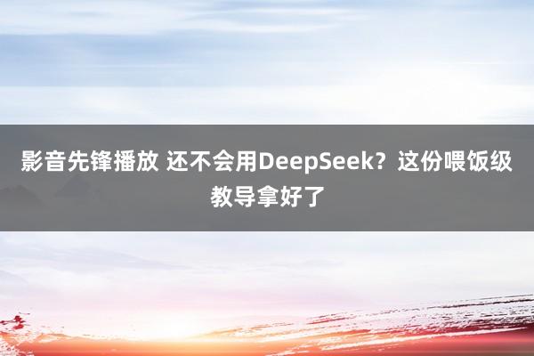 影音先锋播放 还不会用DeepSeek？这份喂饭级教导拿好了