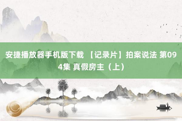 安捷播放器手机版下载 【记录片】拍案说法 第094集 真假房主（上）