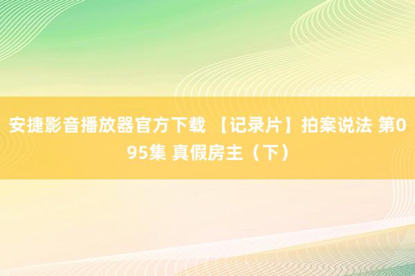 安捷影音播放器官方下载 【记录片】拍案说法 第095集 真假房主（下）