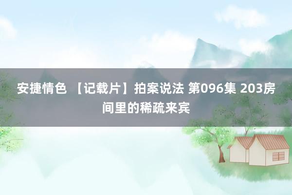 安捷情色 【记载片】拍案说法 第096集 203房间里的稀疏来宾