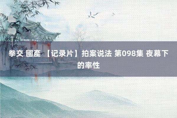 拳交 國產 【记录片】拍案说法 第098集 夜幕下的率性