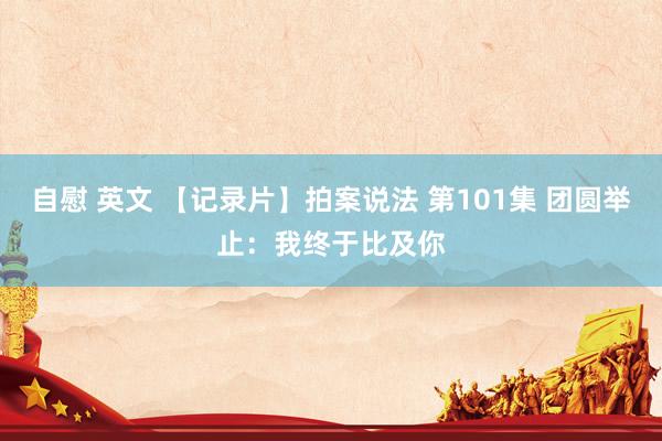 自慰 英文 【记录片】拍案说法 第101集 团圆举止：我终于比及你