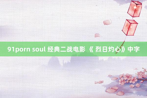 91porn soul 经典二战电影 《 烈日灼心》中字